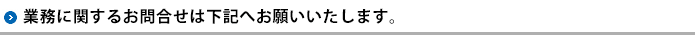 業務に関するお問合せは下記へお願いいたします。
