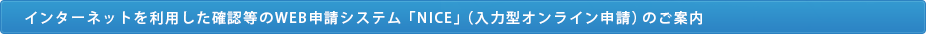 インターネットを利用した確認等のWEB申請システム「NICE」（入力型オンライン申請）のご案内